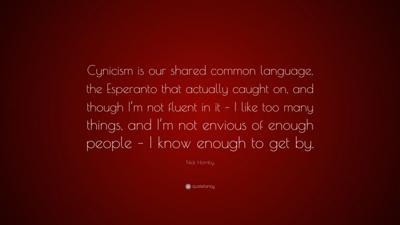 Nick Hornby Quote: “Cynicism is our shared common language, the Esperanto that actually caught on, and though I’m not fluent in it – I like too many things, and I’m not envious of enough people – I know enough to get by.”