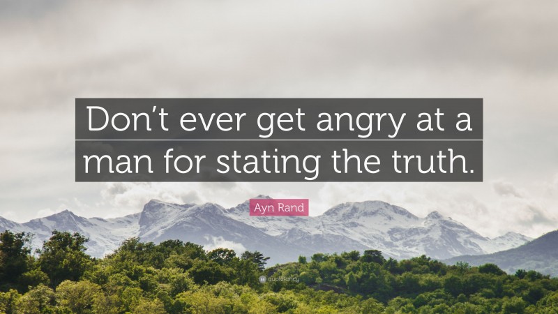 Ayn Rand Quote: “Don’t ever get angry at a man for stating the truth.”