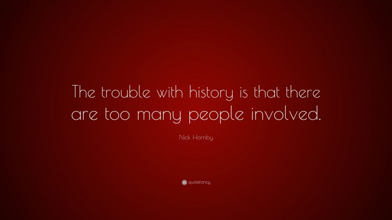 Nick Hornby Quote: “The trouble with history is that there are too many people involved.”