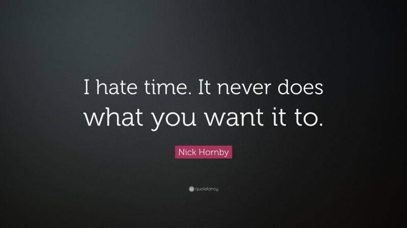 Nick Hornby Quote: “I hate time. It never does what you want it to.”