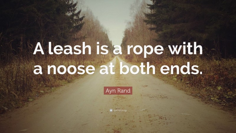 Ayn Rand Quote: “A leash is a rope with a noose at both ends.”