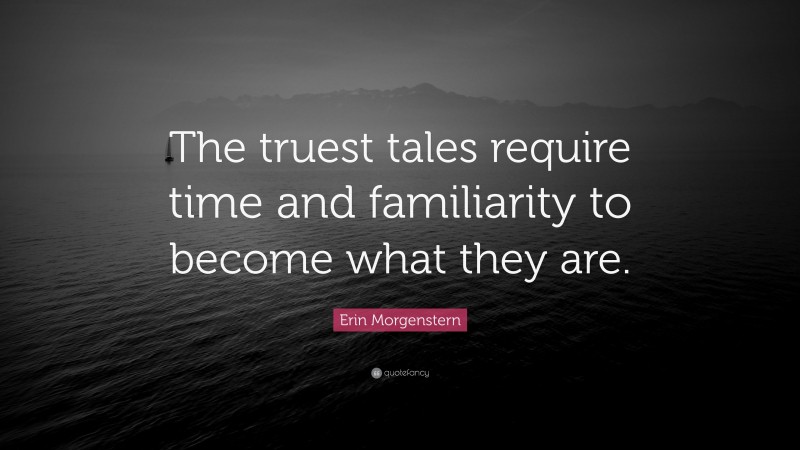 Erin Morgenstern Quote: “The truest tales require time and familiarity to become what they are.”