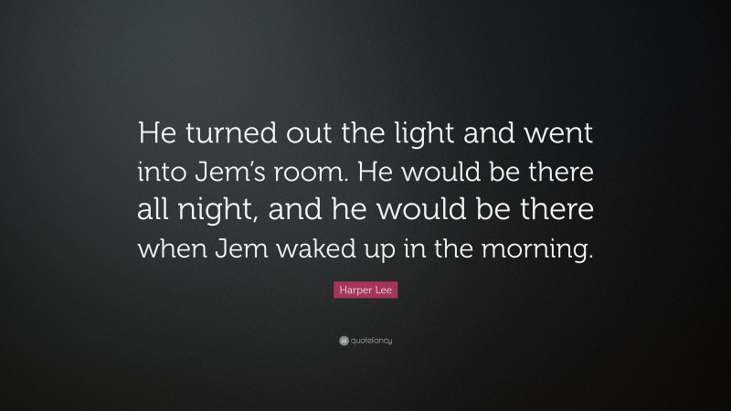 Harper Lee Quote: “He turned out the light and went into Jem’s room. He would be there all night, and he would be there when Jem waked up in the morning.”