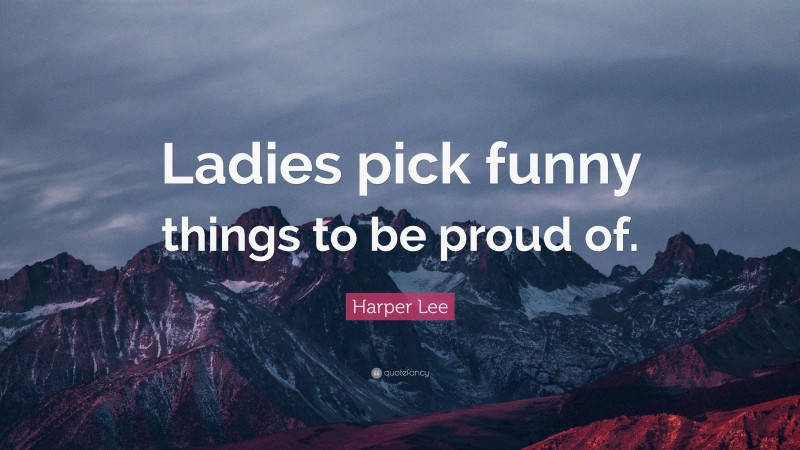 Harper Lee Quote: “Ladies pick funny things to be proud of.”