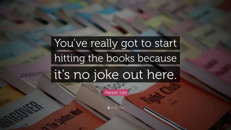 Harper Lee Quote: “You’ve really got to start hitting the books because it’s no joke out here.”