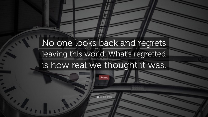 Rumi Quote: “No one looks back and regrets leaving this world. What’s regretted is how real we thought it was.”