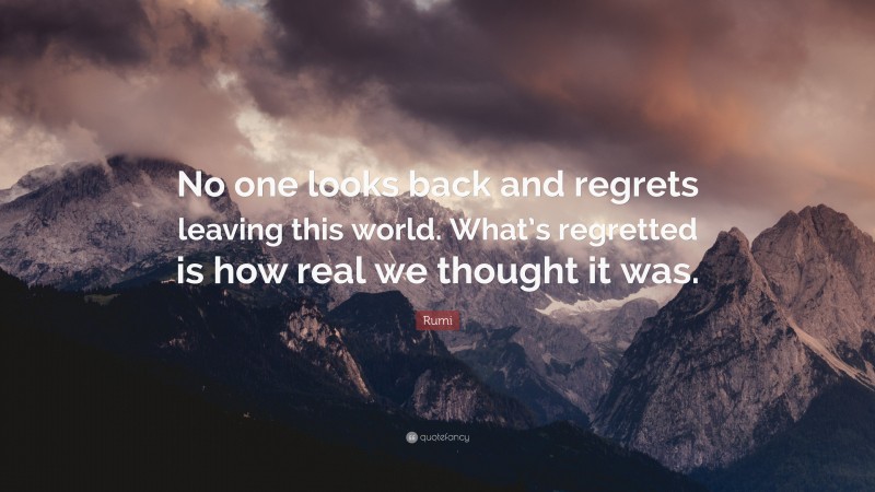 Rumi Quote: “No one looks back and regrets leaving this world. What’s regretted is how real we thought it was.”