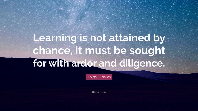 Abigail Adams Quote: “Learning is not attained by chance, it must be sought for with ardor and diligence.”