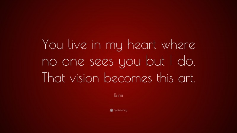 Rumi Quote: “You live in my heart where no one sees you but I do. That vision becomes this art.”