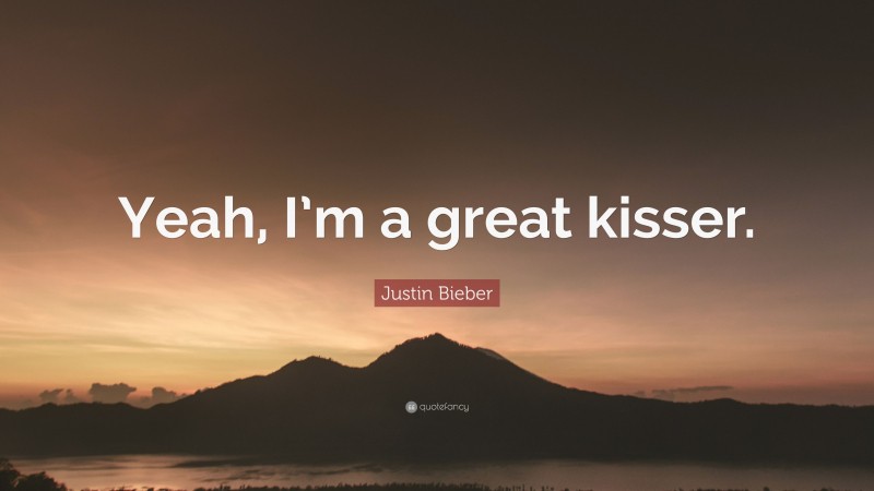 Justin Bieber Quote: “Yeah, I’m a great kisser.”