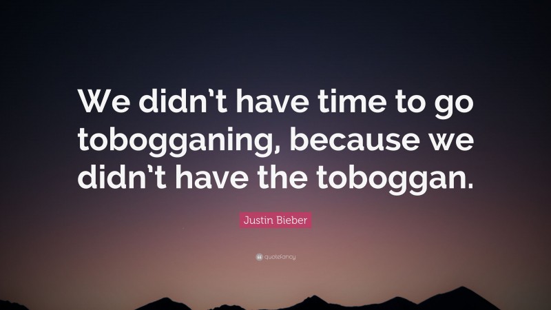 Justin Bieber Quote: “We didn’t have time to go tobogganing, because we didn’t have the toboggan.”