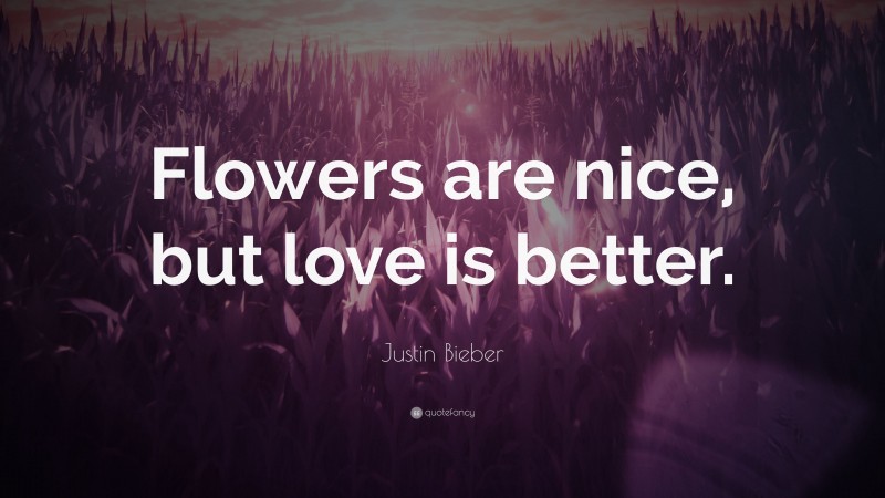 Justin Bieber Quote: “Flowers are nice, but love is better.”