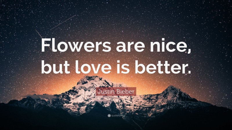 Justin Bieber Quote: “Flowers are nice, but love is better.”