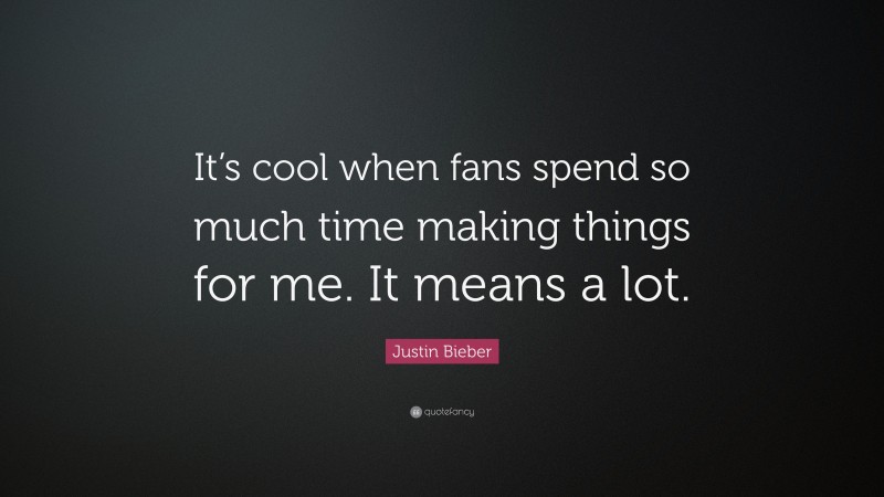 Justin Bieber Quote: “It’s cool when fans spend so much time making things for me. It means a lot.”