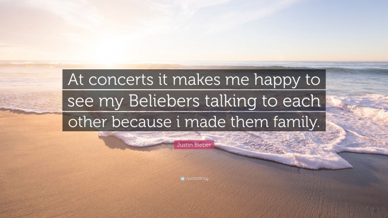 Justin Bieber Quote: “At concerts it makes me happy to see my Beliebers talking to each other because i made them family.”