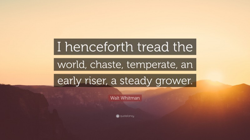 Walt Whitman Quote: “I henceforth tread the world, chaste, temperate, an early riser, a steady grower.”