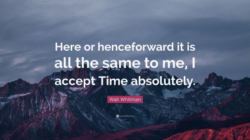 Walt Whitman Quote: “Here or henceforward it is all the same to me, I accept Time absolutely.”