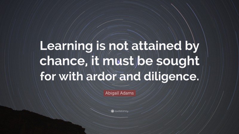 Abigail Adams Quote: “Learning is not attained by chance, it must be sought for with ardor and diligence.”