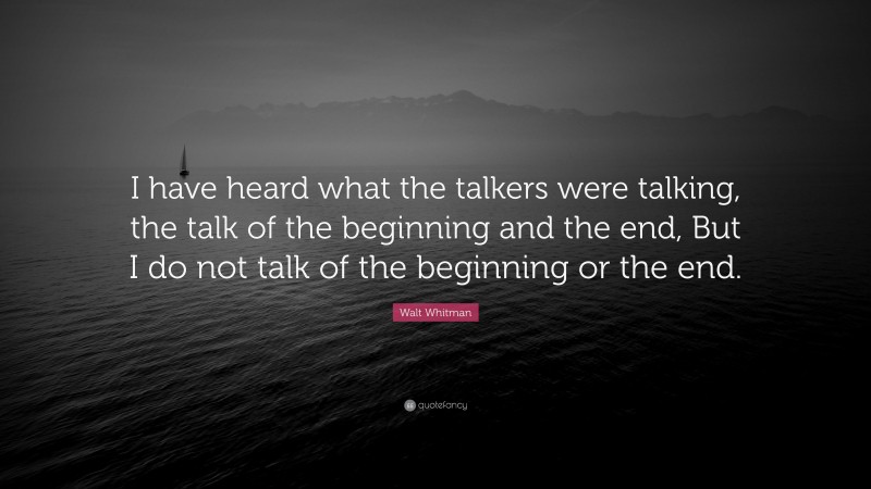 Walt Whitman Quote: “I have heard what the talkers were talking, the talk of the beginning and the end, But I do not talk of the beginning or the end.”