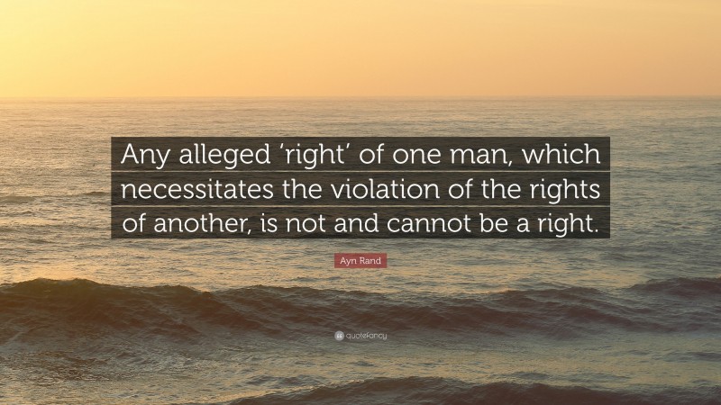 Ayn Rand Quote: “Any alleged ‘right’ of one man, which necessitates the violation of the rights of another, is not and cannot be a right.”