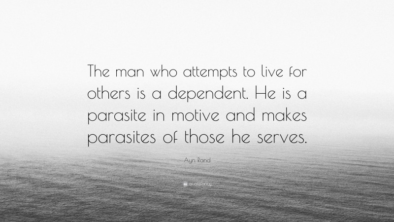 Ayn Rand Quote: “The man who attempts to live for others is a dependent. He is a parasite in motive and makes parasites of those he serves.”