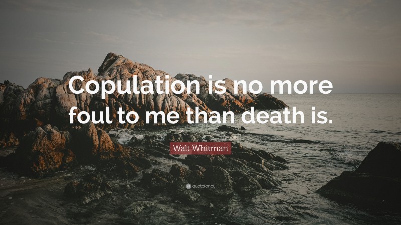 Walt Whitman Quote: “Copulation is no more foul to me than death is.”