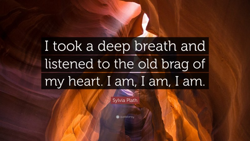 Sylvia Plath Quote: “I took a deep breath and listened to the old brag of my heart. I am, I am, I am.”