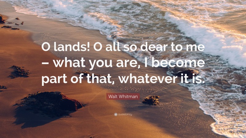 Walt Whitman Quote: “O lands! O all so dear to me – what you are, I become part of that, whatever it is.”