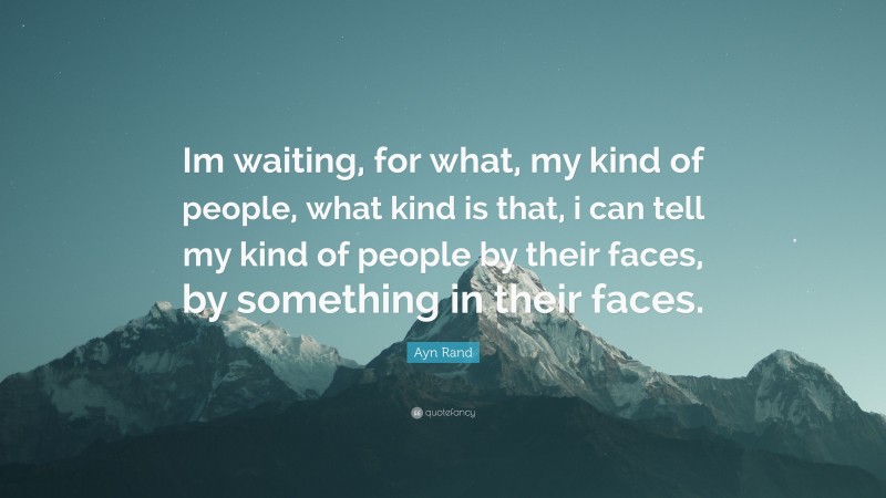Ayn Rand Quote: “Im waiting, for what, my kind of people, what kind is that, i can tell my kind of people by their faces, by something in their faces.”