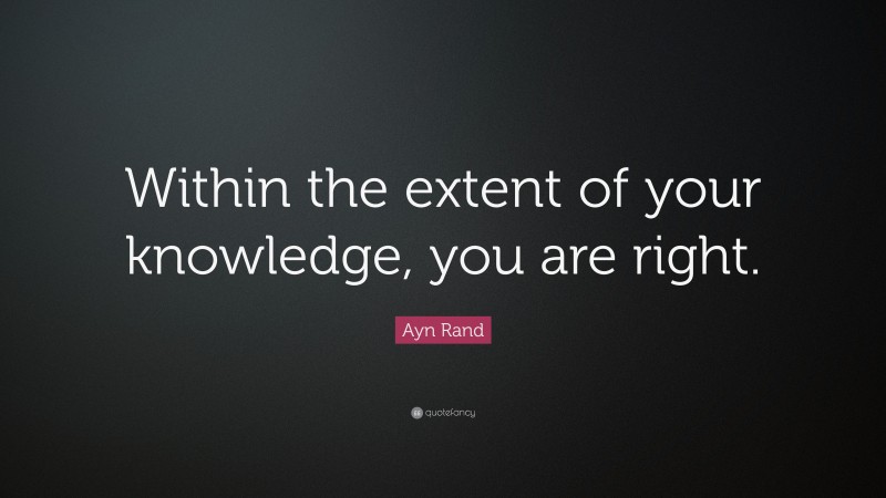 Ayn Rand Quote: “Within the extent of your knowledge, you are right.”