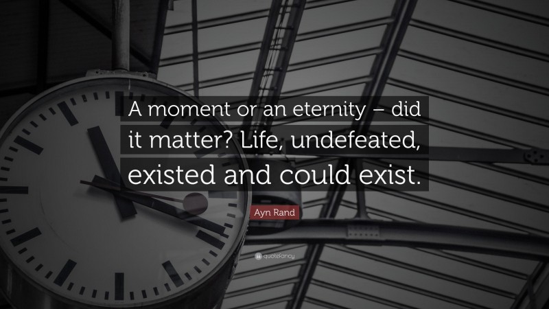 Ayn Rand Quote: “A moment or an eternity – did it matter? Life, undefeated, existed and could exist.”