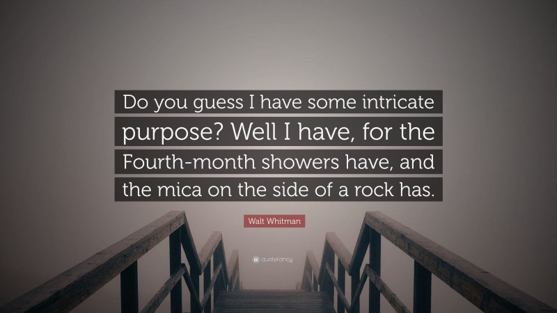 Walt Whitman Quote: “Do you guess I have some intricate purpose? Well I have, for the Fourth-month showers have, and the mica on the side of a rock has.”