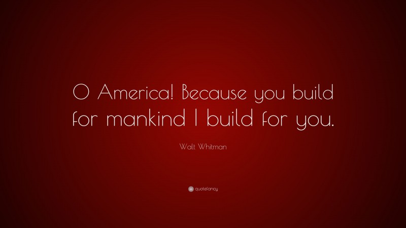 Walt Whitman Quote: “O America! Because you build for mankind I build for you.”