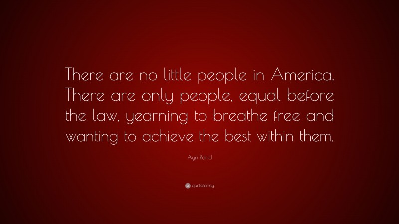 Ayn Rand Quote: “There are no little people in America. There are only people, equal before the law, yearning to breathe free and wanting to achieve the best within them.”