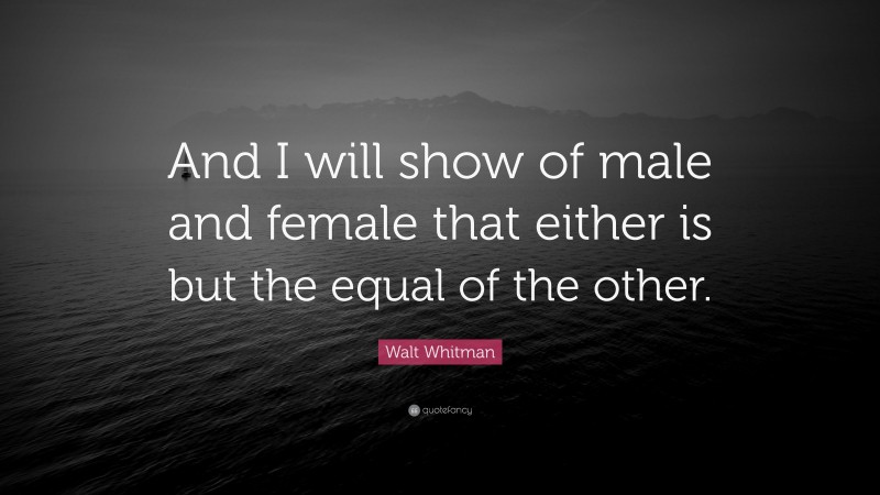 Walt Whitman Quote: “And I will show of male and female that either is but the equal of the other.”