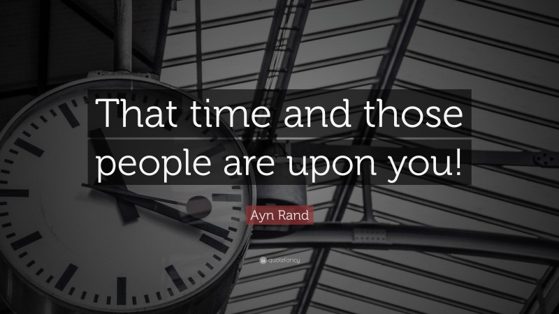 Ayn Rand Quote: “That time and those people are upon you!”