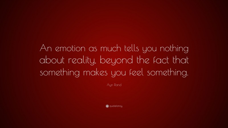 Ayn Rand Quote: “An emotion as much tells you nothing about reality, beyond the fact that something makes you feel something.”