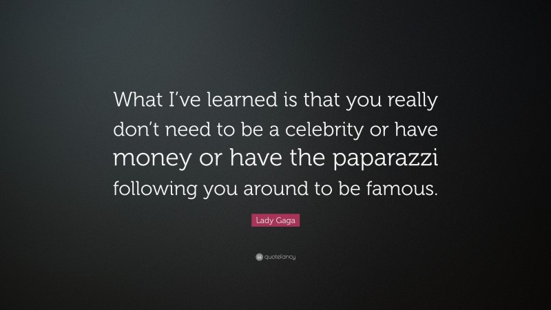 Lady Gaga Quote: “What I’ve learned is that you really don’t need to be a celebrity or have money or have the paparazzi following you around to be famous.”