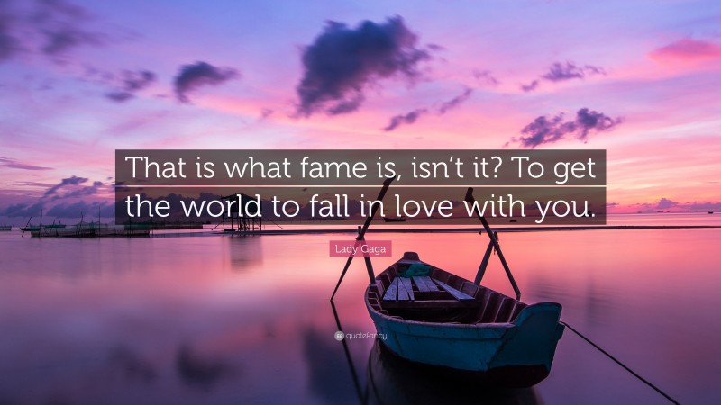 Lady Gaga Quote: “That is what fame is, isn’t it? To get the world to fall in love with you.”