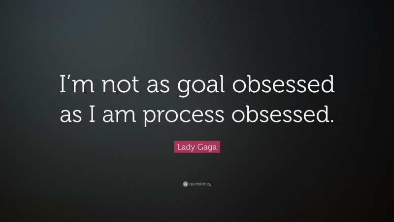 Lady Gaga Quote: “I’m not as goal obsessed as I am process obsessed.”