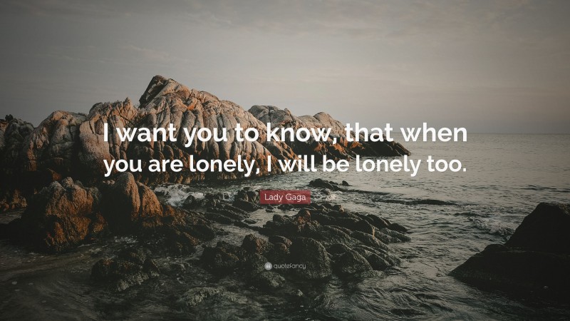 Lady Gaga Quote: “I want you to know, that when you are lonely, I will be lonely too.”