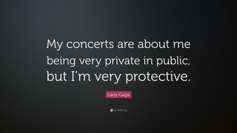 Lady Gaga Quote: “My concerts are about me being very private in public, but I’m very protective.”