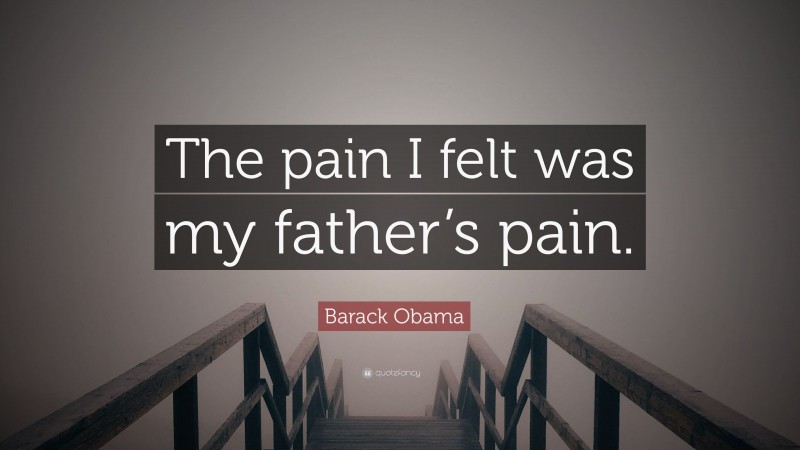 Barack Obama Quote: “The pain I felt was my father’s pain.”