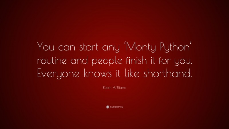 Robin Williams Quote: “You can start any ‘Monty Python’ routine and people finish it for you. Everyone knows it like shorthand.”