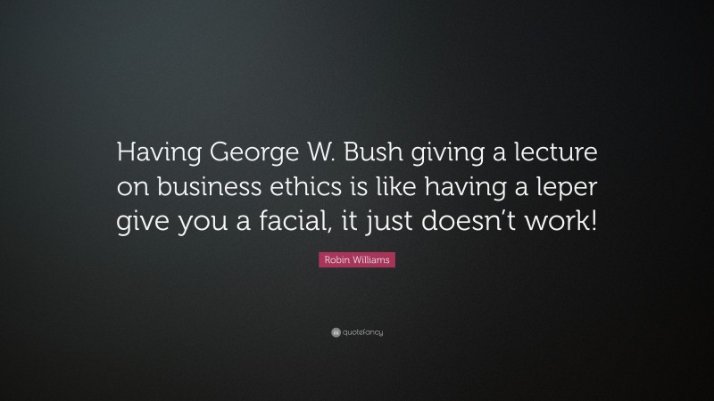 Robin Williams Quote: “Having George W. Bush giving a lecture on business ethics is like having a leper give you a facial, it just doesn’t work!”