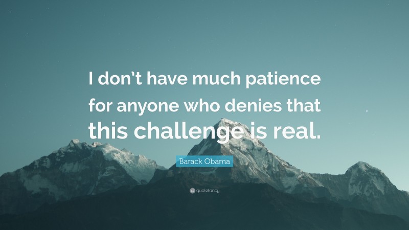 Barack Obama Quote: “I don’t have much patience for anyone who denies that this challenge is real.”