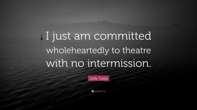 Lady Gaga Quote: “I just am committed wholeheartedly to theatre with no intermission.”