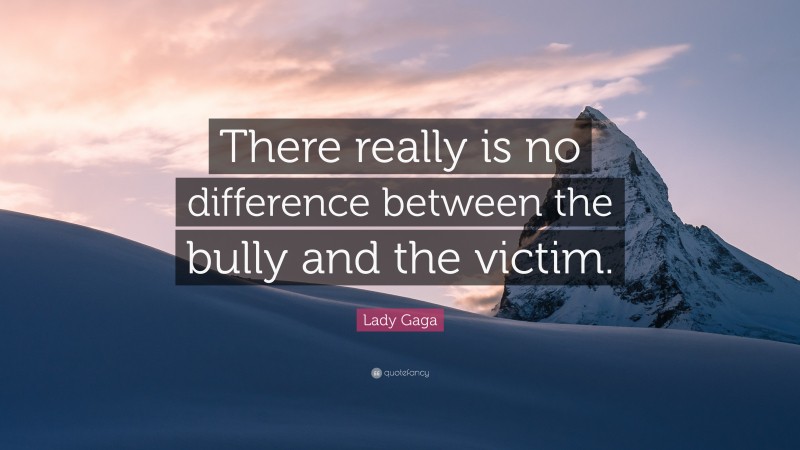 Lady Gaga Quote: “There really is no difference between the bully and the victim.”