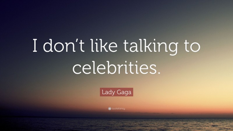 Lady Gaga Quote: “I don’t like talking to celebrities.”