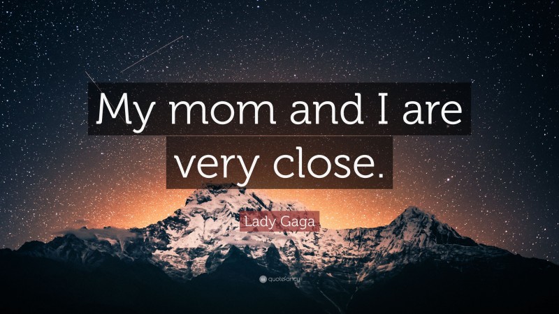 Lady Gaga Quote: “My mom and I are very close.”